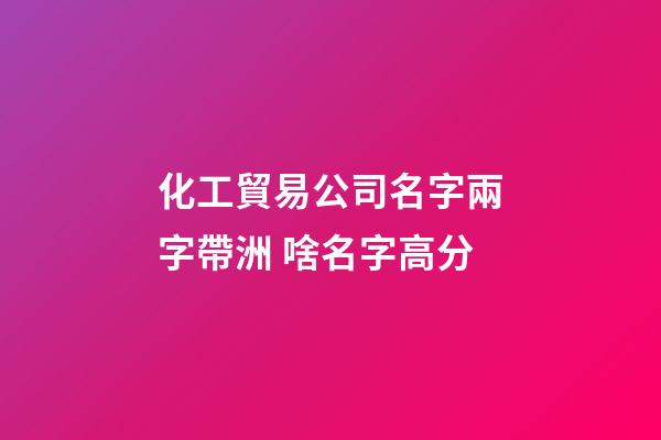 化工貿易公司名字兩字帶洲 啥名字高分-第1張-公司起名-玄機派